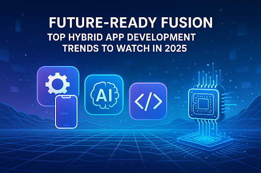 Future-Ready Fusion: Top Hybrid App Development Trends to Watch in 2025